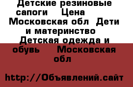 Детские резиновые сапоги. › Цена ­ 200 - Московская обл. Дети и материнство » Детская одежда и обувь   . Московская обл.